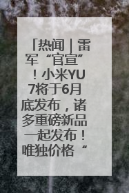 热闻｜雷军“官宣”！小米YU7将于6月底发布，诸多重磅新品一起发布！唯独价格“卖关子”