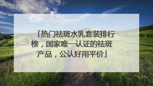 热门祛斑水乳套装排行榜，国家唯一认证的祛斑产品，公认好用平价