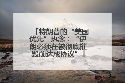 特朗普的“美国优先”执念：“伊朗必须在被彻底摧毁前达成协议”