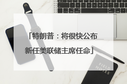 特朗普：将很快公布新任美联储主席任命