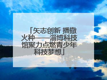矢志创新 播撒火种——淄博科技馆聚力点燃青少年科技梦想
