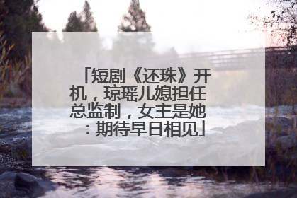 短剧《还珠》开机，琼瑶儿媳担任总监制，女主是她：期待早日相见
