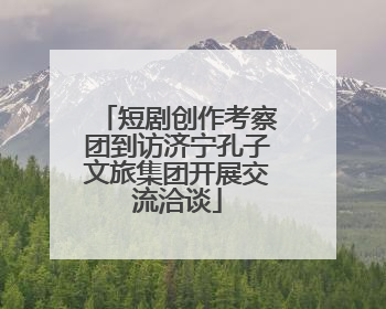 短剧创作考察团到访济宁孔子文旅集团开展交流洽谈