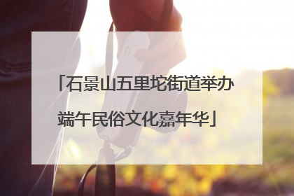 石景山五里坨街道举办端午民俗文化嘉年华