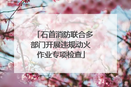石首消防联合多部门开展违规动火作业专项检查