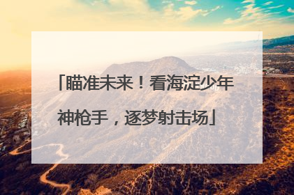 瞄准未来！看海淀少年神枪手，逐梦射击场