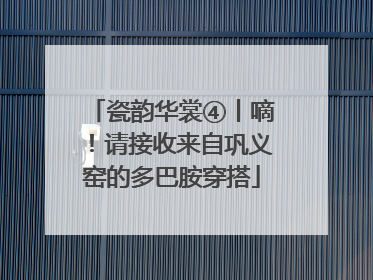 瓷韵华裳④丨嘀！请接收来自巩义窑的多巴胺穿搭
