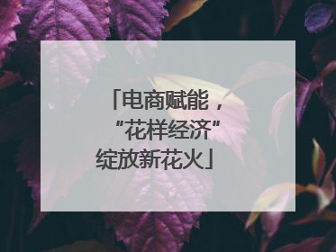 电商赋能，“花样经济”绽放新花火