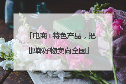 电商+特色产品，把邯郸好物卖向全国