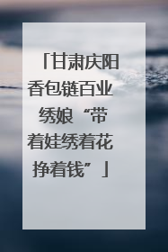 甘肃庆阳香包链百业 绣娘“带着娃绣着花挣着钱”