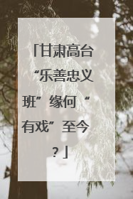 甘肃高台“乐善忠义班”缘何“有戏”至今？