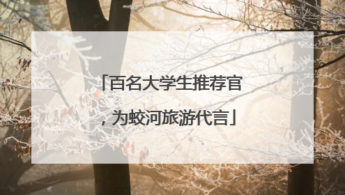 百名大学生推荐官，为蛟河旅游代言