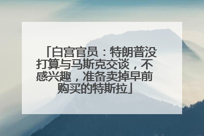 白宫官员：特朗普没打算与马斯克交谈，不感兴趣，准备卖掉早前购买的特斯拉