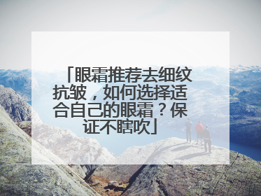 眼霜推荐去细纹抗皱，如何选择适合自己的眼霜？保证不瞎吹