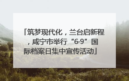 筑梦现代化，兰台启新程，咸宁市举行“6·9”国际档案日集中宣传活动