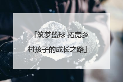 筑梦篮球 拓宽乡村孩子的成长之路