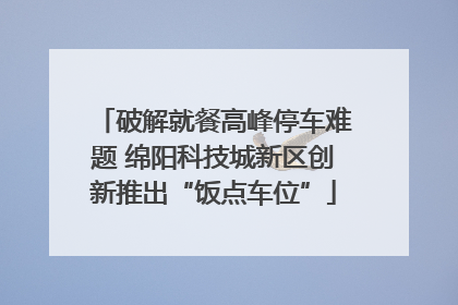 破解就餐高峰停车难题 绵阳科技城新区创新推出“饭点车位”