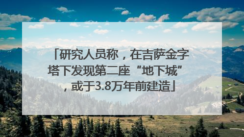 研究人员称，在吉萨金字塔下发现第二座“地下城”，或于3.8万年前建造