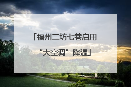 福州三坊七巷启用“大空调”降温