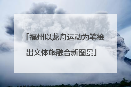 福州以龙舟运动为笔绘出文体旅融合新图景