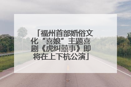 福州首部婚俗文化“喜娘”主题喜剧《虎纠囍事》即将在上下杭公演