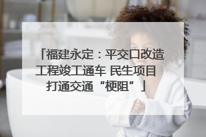 福建永定：平交口改造工程竣工通车 民生项目打通交通“梗阻”