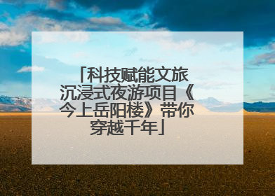 科技赋能文旅 沉浸式夜游项目《今上岳阳楼》带你穿越千年