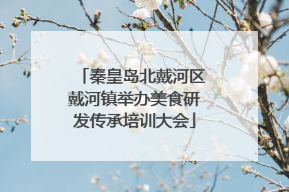 秦皇岛北戴河区戴河镇举办美食研发传承培训大会