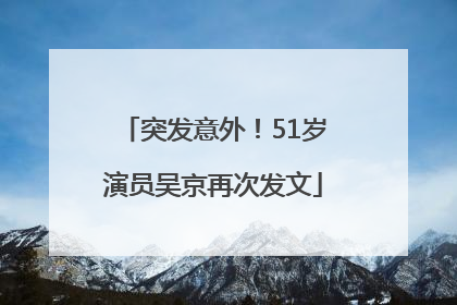 突发意外！51岁演员吴京再次发文