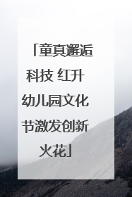 童真邂逅科技 红升幼儿园文化节激发创新火花
