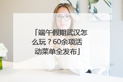 端午假期武汉怎么玩？60余项活动菜单全发布