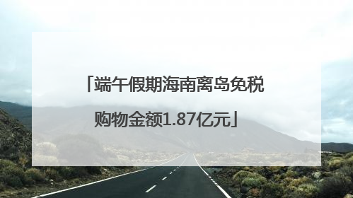 端午假期海南离岛免税购物金额1.87亿元