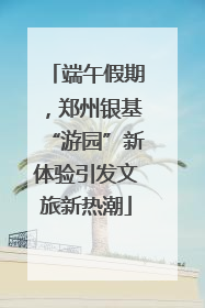 端午假期，郑州银基“游园”新体验引发文旅新热潮
