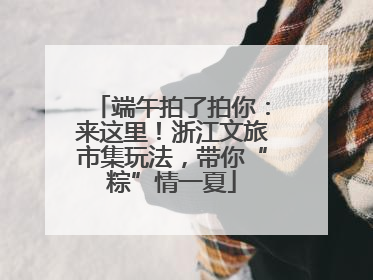 端午拍了拍你：来这里！浙江文旅市集玩法，带你“粽”情一夏