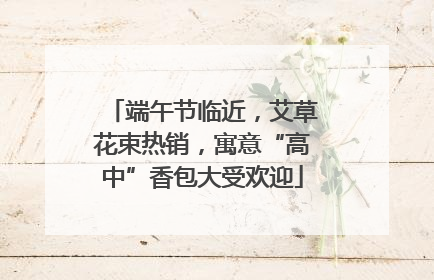 端午节临近，艾草花束热销，寓意“高中”香包大受欢迎