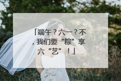 端午？六一？不，我们要“粽”享六“艺”！
