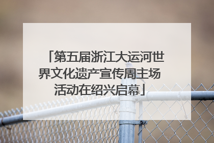 第五届浙江大运河世界文化遗产宣传周主场活动在绍兴启幕