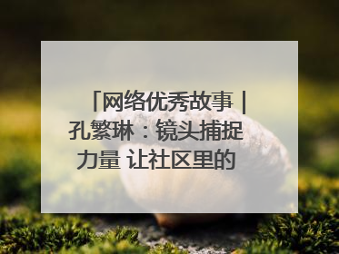 网络优秀故事｜孔繁琳：镜头捕捉力量 让社区里的温暖“被看见”