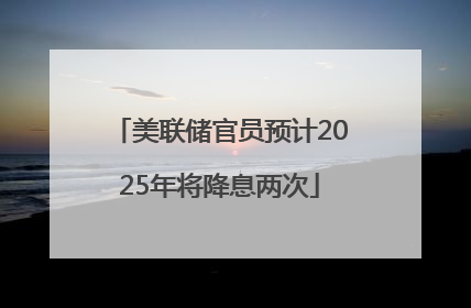 美联储官员预计2025年将降息两次