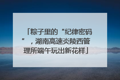 粽子里的“纪律密码”，湖南高速炎陵西管理所端午玩出新花样