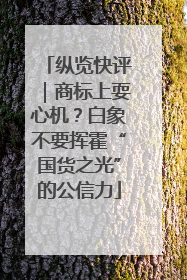 纵览快评｜商标上耍心机？白象不要挥霍“国货之光”的公信力