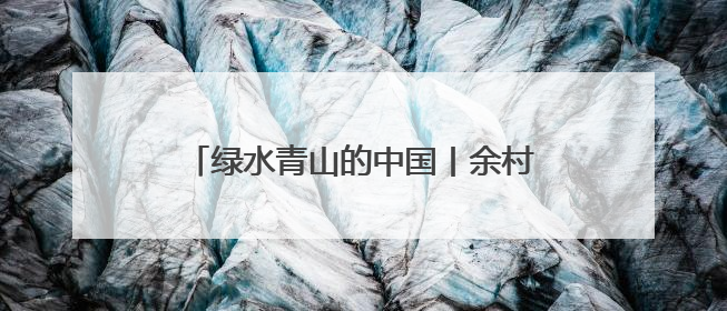 绿水青山的中国丨余村发展的“绿色变奏”
