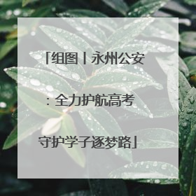 组图丨永州公安：全力护航高考 守护学子逐梦路