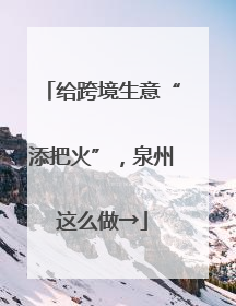 给跨境生意“添把火”，泉州这么做→