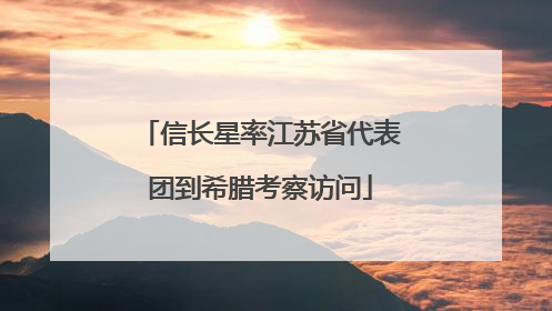 信长星率江苏省代表团到希腊考察访问
