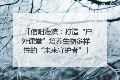 信阳淮滨：打造“户外课堂”培养生物多样性的“未来守护者”