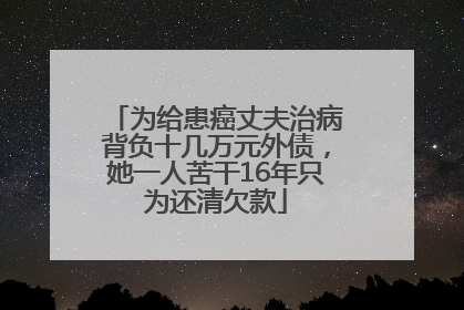 为给患癌丈夫治病背负十几万元外债，她一人苦干16年只为还清欠款