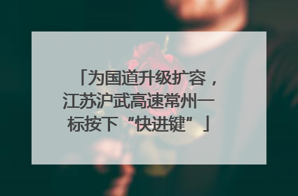 为国道升级扩容，江苏沪武高速常州一标按下“快进键”