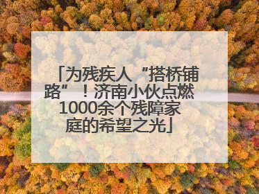 为残疾人“搭桥铺路”！济南小伙点燃1000余个残障家庭的希望之光