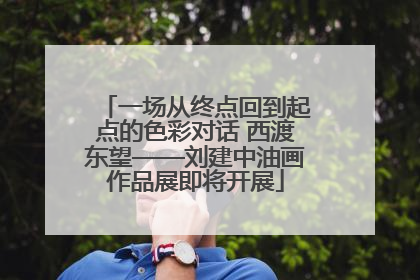 一场从终点回到起点的色彩对话 西渡东望——刘建中油画作品展即将开展